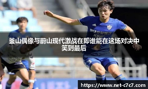 釜山偶像与蔚山现代激战在即谁能在这场对决中笑到最后